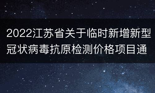 2022江苏省关于临时新增新型冠状病毒抗原检测价格项目通知