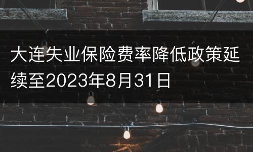 大连失业保险费率降低政策延续至2023年8月31日