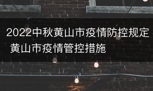 2022中秋黄山市疫情防控规定 黄山市疫情管控措施