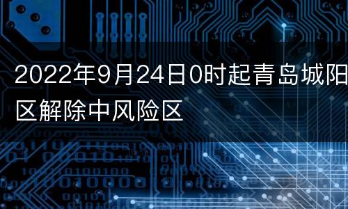 2022年9月24日0时起青岛城阳区解除中风险区
