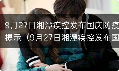 9月27日湘潭疾控发布国庆防疫提示（9月27日湘潭疾控发布国庆防疫提示图片）