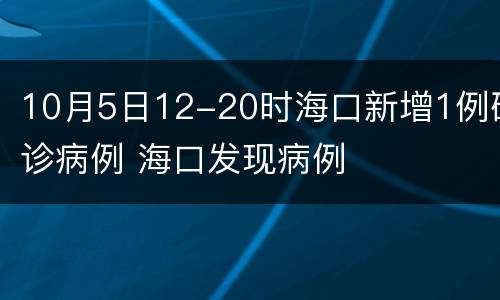 10月5日12-20时海口新增1例确诊病例 海口发现病例