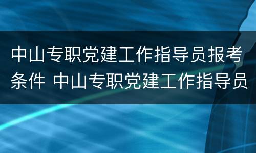 中山专职党建工作指导员报考条件 中山专职党建工作指导员报考条件是什么