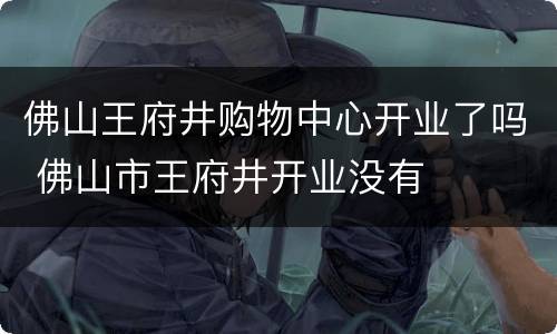 佛山王府井购物中心开业了吗 佛山市王府井开业没有