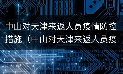 中山对天津来返人员疫情防控措施（中山对天津来返人员疫情防控措施有哪些）