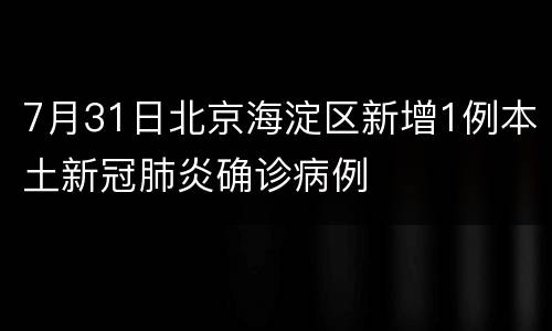 7月31日北京海淀区新增1例本土新冠肺炎确诊病例