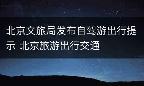 北京文旅局发布自驾游出行提示 北京旅游出行交通