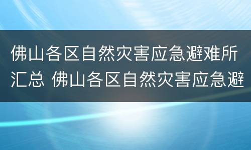 佛山各区自然灾害应急避难所汇总 佛山各区自然灾害应急避难所汇总报告