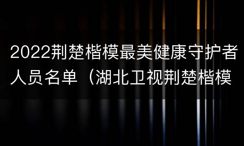 2022荆楚楷模最美健康守护者人员名单（湖北卫视荆楚楷模2019）