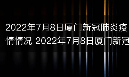 2022年7月8日厦门新冠肺炎疫情情况 2022年7月8日厦门新冠肺炎疫情情况如何