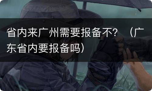 省内来广州需要报备不？（广东省内要报备吗）