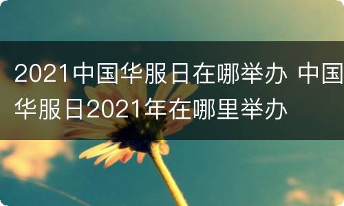 2021中国华服日在哪举办 中国华服日2021年在哪里举办