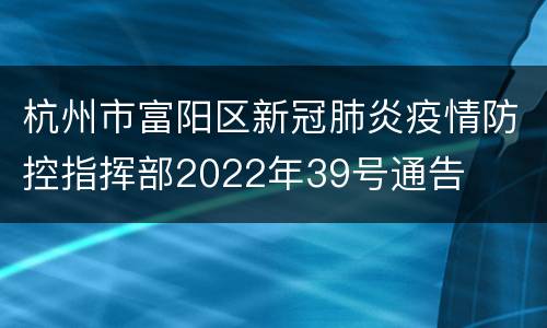 杭州市富阳区新冠肺炎疫情防控指挥部2022年39号通告