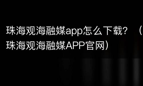 珠海观海融媒app怎么下载？（珠海观海融媒APP官网）