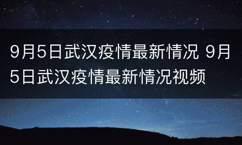9月5日武汉疫情最新情况 9月5日武汉疫情最新情况视频