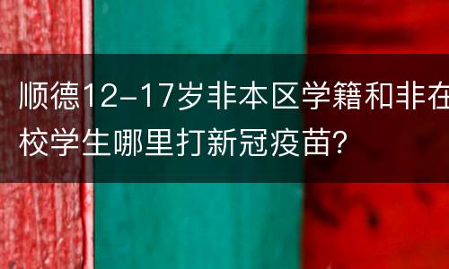 顺德12-17岁非本区学籍和非在校学生哪里打新冠疫苗？
