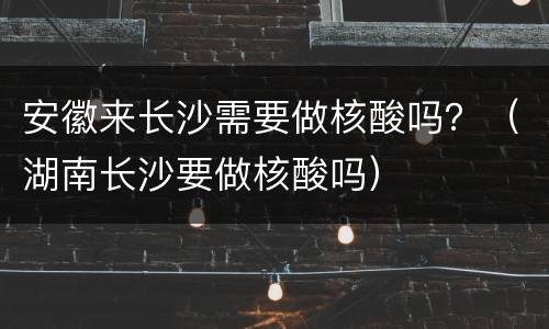 安徽来长沙需要做核酸吗？（湖南长沙要做核酸吗）