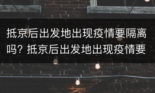 抵京后出发地出现疫情要隔离吗? 抵京后出发地出现疫情要隔离吗现在
