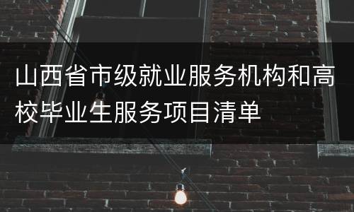 山西省市级就业服务机构和高校毕业生服务项目清单