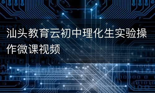 汕头教育云初中理化生实验操作微课视频