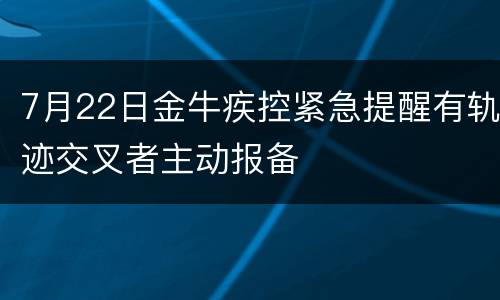 7月22日金牛疾控紧急提醒有轨迹交叉者主动报备