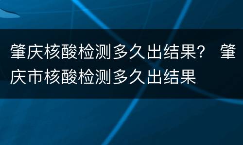 肇庆核酸检测多久出结果？ 肇庆市核酸检测多久出结果