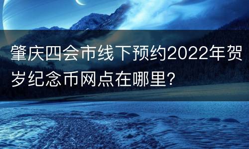 肇庆四会市线下预约2022年贺岁纪念币网点在哪里？