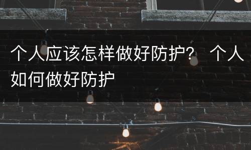 个人应该怎样做好防护？ 个人如何做好防护