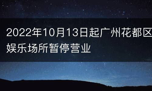 2022年10月13日起广州花都区娱乐场所暂停营业