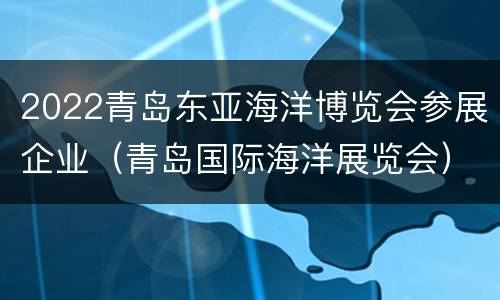 2022青岛东亚海洋博览会参展企业（青岛国际海洋展览会）