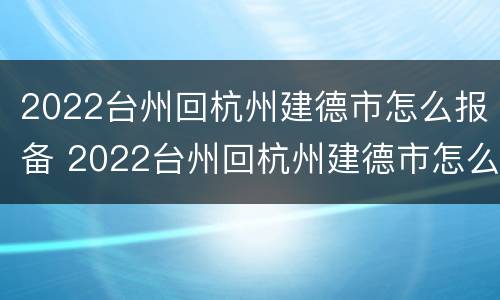 2022台州回杭州建德市怎么报备 2022台州回杭州建德市怎么报备呢