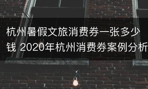 杭州暑假文旅消费券一张多少钱 2020年杭州消费券案例分析