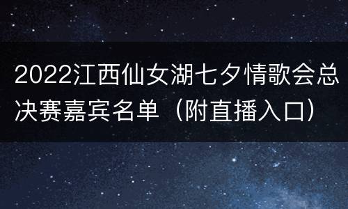 2022江西仙女湖七夕情歌会总决赛嘉宾名单（附直播入口）