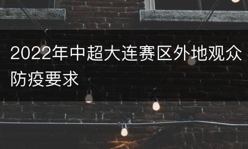 2022年中超大连赛区外地观众防疫要求