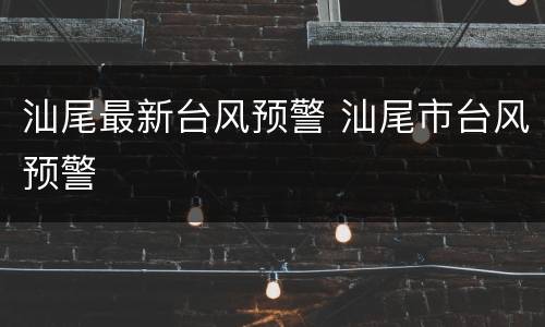 汕尾最新台风预警 汕尾市台风预警