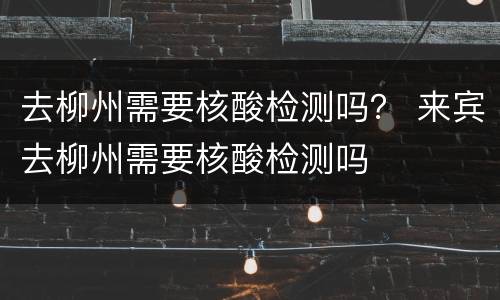 去柳州需要核酸检测吗？ 来宾去柳州需要核酸检测吗