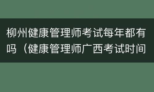 柳州健康管理师考试每年都有吗（健康管理师广西考试时间）