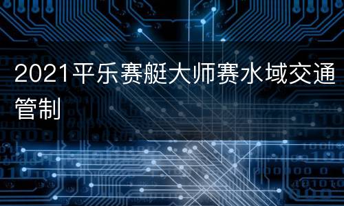2021平乐赛艇大师赛水域交通管制