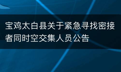 宝鸡太白县关于紧急寻找密接者同时空交集人员公告