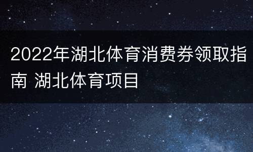 2022年湖北体育消费券领取指南 湖北体育项目