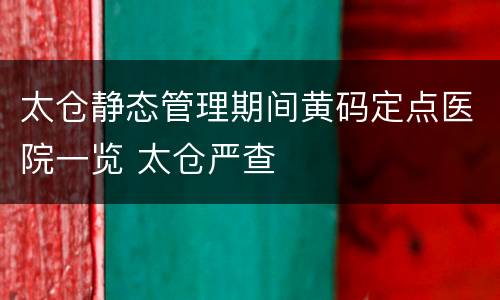 太仓静态管理期间黄码定点医院一览 太仓严查