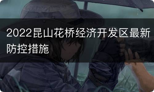 2022昆山花桥经济开发区最新防控措施
