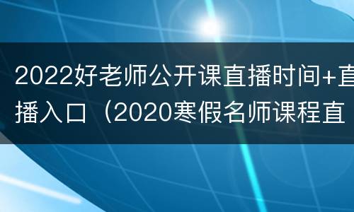 2022好老师公开课直播时间+直播入口（2020寒假名师课程直播）