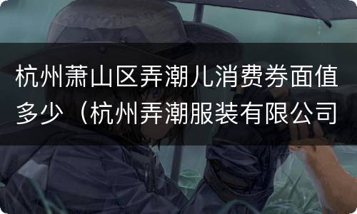 杭州萧山区弄潮儿消费券面值多少（杭州弄潮服装有限公司）