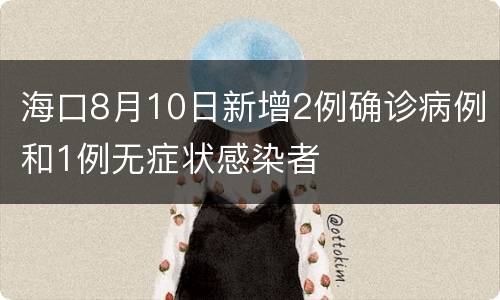 海口8月10日新增2例确诊病例和1例无症状感染者