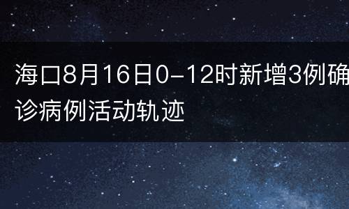 海口8月16日0-12时新增3例确诊病例活动轨迹