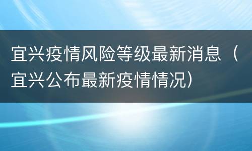 宜兴疫情风险等级最新消息（宜兴公布最新疫情情况）