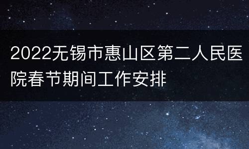 2022无锡市惠山区第二人民医院春节期间工作安排