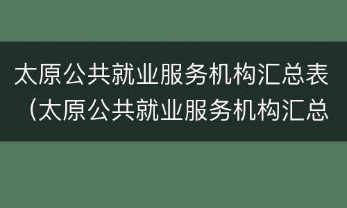 太原公共就业服务机构汇总表（太原公共就业服务机构汇总表下载）