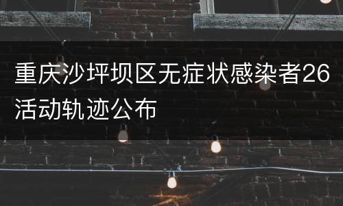 重庆沙坪坝区无症状感染者26活动轨迹公布